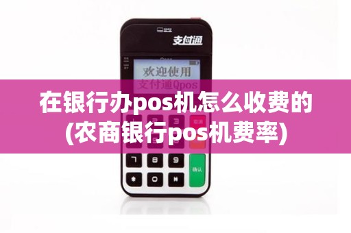 在银行办pos机怎么收费的(农商银行pos机费率)