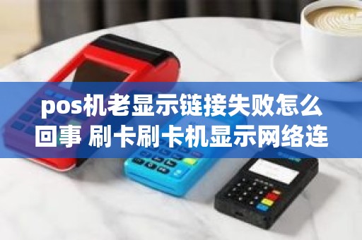 pos机老显示链接失败怎么回事 刷卡刷卡机显示网络连接失败