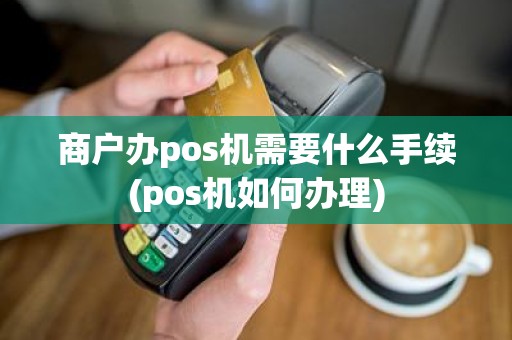 商户办pos机需要什么手续(pos机如何办理)