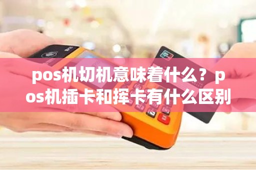 pos机切机意味着什么？pos机插卡和挥卡有什么区别