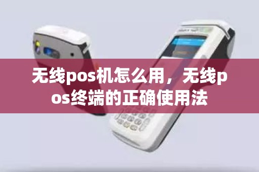 无线pos机怎么用，无线pos终端的正确使用法