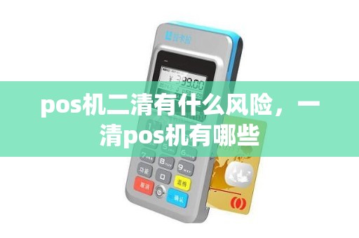 pos机二清有什么风险，一清pos机有哪些