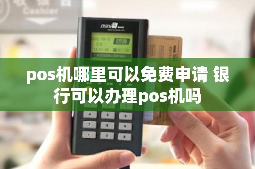 pos机哪里可以免费申请 银行可以办理pos机吗