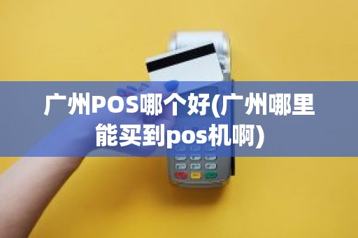 广州POS哪个好(广州哪里能买到pos机啊)