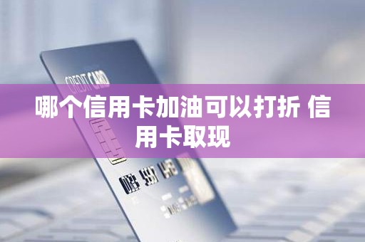哪个信用卡加油可以打折 信用卡取现