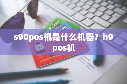 s90pos机是什么机器？h9pos机