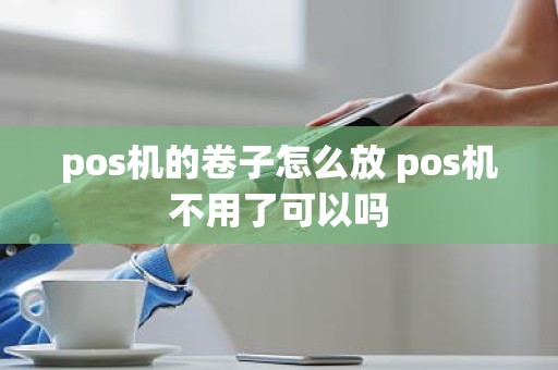 pos机的卷子怎么放 pos机不用了可以吗