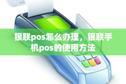 银联pos怎么办理，银联手机pos的使用方法