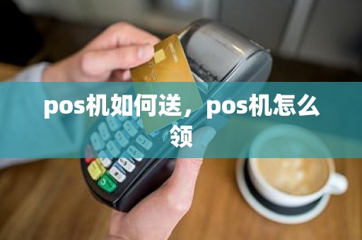 pos机如何送，pos机怎么领