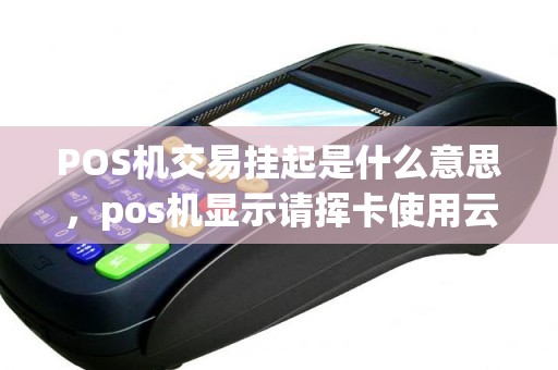 POS机交易挂起是什么意思，pos机显示请挥卡使用云闪付是什么意思
