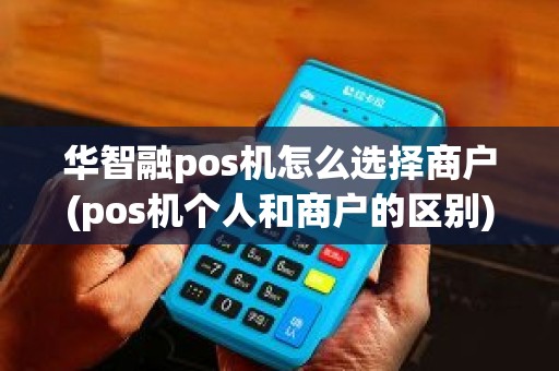华智融pos机怎么选择商户(pos机个人和商户的区别)