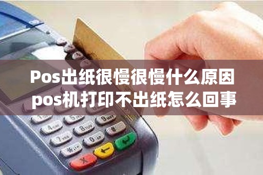 Pos出纸很慢很慢什么原因 pos机打印不出纸怎么回事