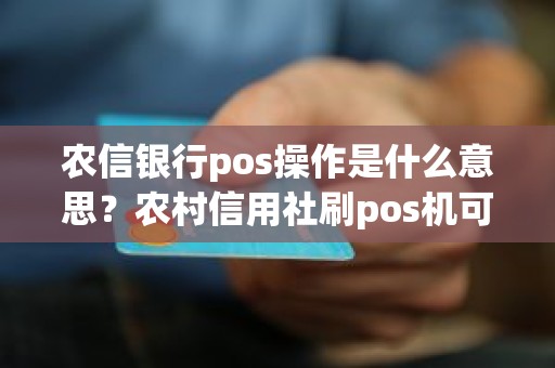 农信银行pos操作是什么意思？农村信用社刷pos机可以刷多少