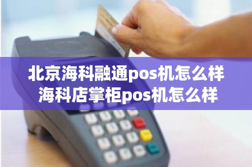 北京海科融通pos机怎么样 海科店掌柜pos机怎么样