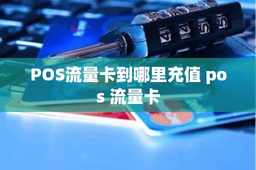 POS流量卡到哪里充值 pos 流量卡