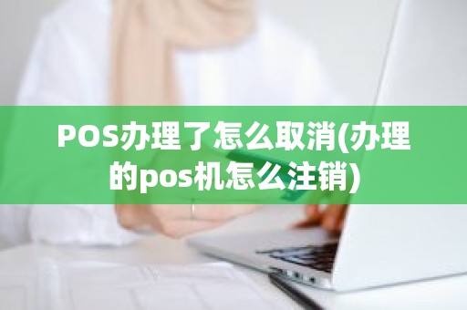 POS办理了怎么取消(办理的pos机怎么注销)