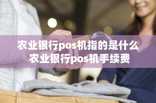 农业银行pos机指的是什么 农业银行pos机手续费
