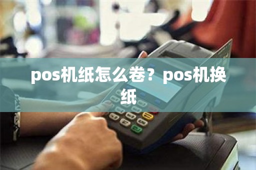 pos机纸怎么卷？pos机换纸