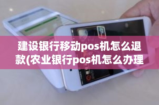 建设银行移动pos机怎么退款(农业银行pos机怎么办理)