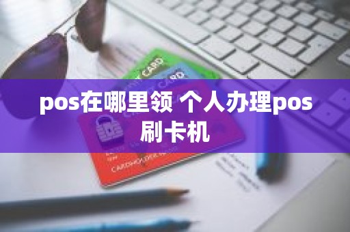 pos在哪里领 个人办理pos刷卡机