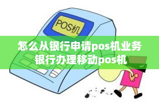 怎么从银行申请pos机业务 银行办理移动pos机