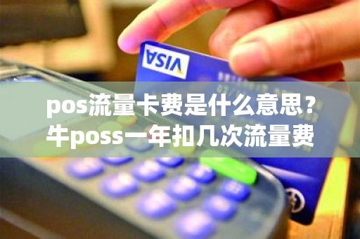 pos流量卡费是什么意思？牛poss一年扣几次流量费