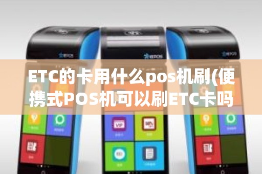 ETC的卡用什么pos机刷(便携式POS机可以刷ETC卡吗)