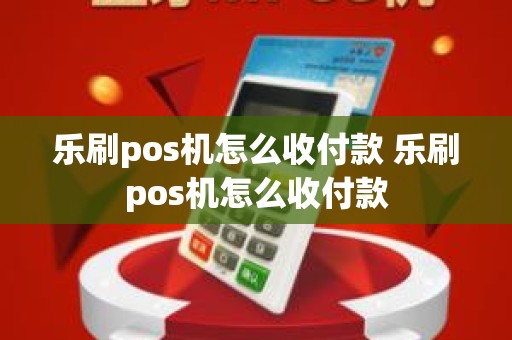 乐刷pos机怎么收付款 乐刷pos机怎么收付款