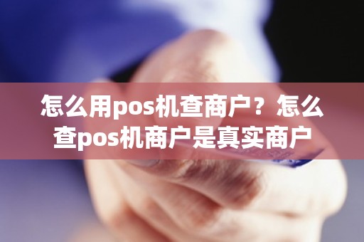 怎么用pos机查商户？怎么查pos机商户是真实商户