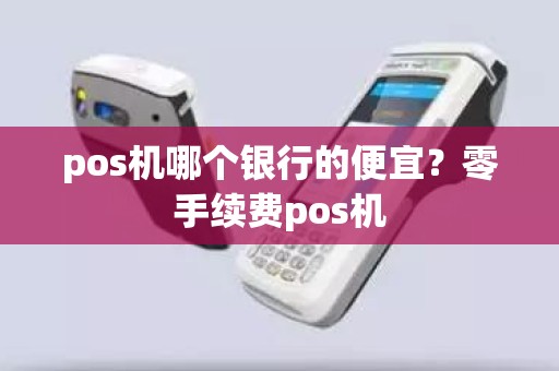pos机哪个银行的便宜？零手续费pos机