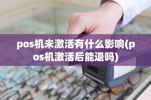 pos机未激活有什么影响(pos机激活后能退吗)