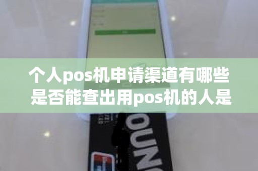 个人pos机申请渠道有哪些 是否能查出用pos机的人是谁
