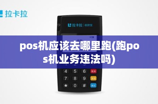 pos机应该去哪里跑(跑pos机业务违法吗)