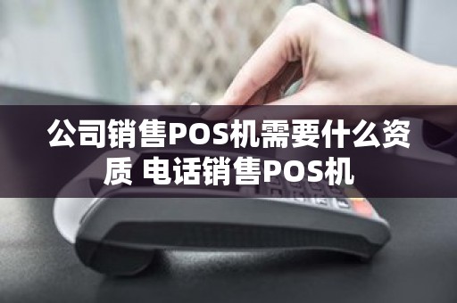公司销售POS机需要什么资质 电话销售POS机