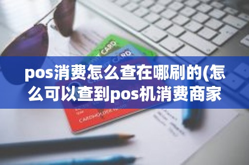 pos消费怎么查在哪刷的(怎么可以查到pos机消费商家)