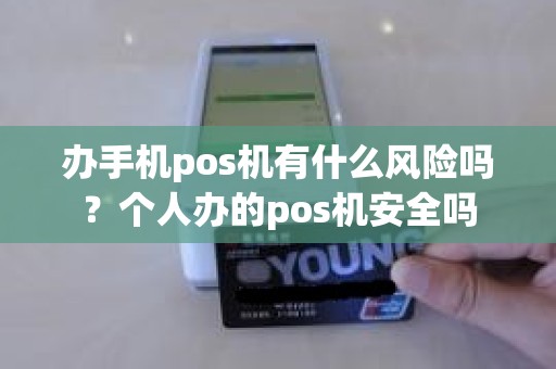 办手机pos机有什么风险吗？个人办的pos机安全吗