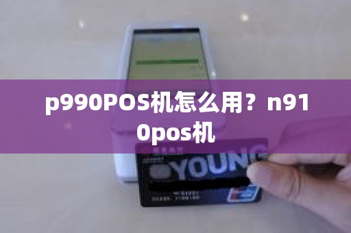p990POS机怎么用？n910pos机
