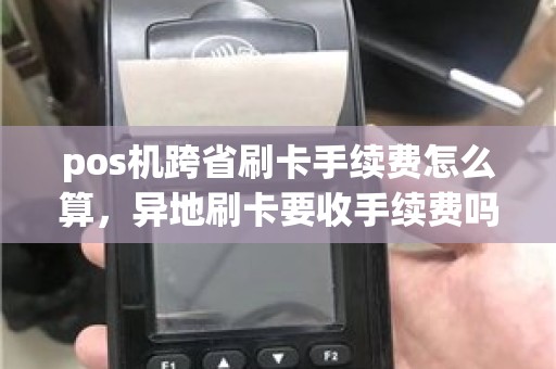 pos机跨省刷卡手续费怎么算，异地刷卡要收手续费吗