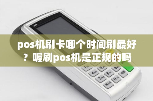 pos机刷卡哪个时间刷最好？喔刷pos机是正规的吗