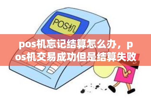 pos机忘记结算怎么办，pos机交易成功但是结算失败怎么办