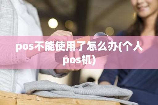 pos不能使用了怎么办(个人pos机)