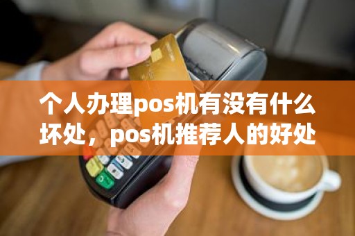 个人办理pos机有没有什么坏处，pos机推荐人的好处