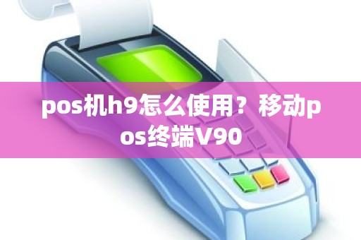 pos机h9怎么使用？移动pos终端V90