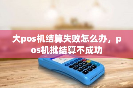 大pos机结算失败怎么办，pos机批结算不成功