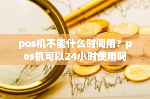 pos机不能什么时间用？pos机可以24小时使用吗