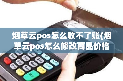 烟草云pos怎么收不了账(烟草云pos怎么修改商品价格)