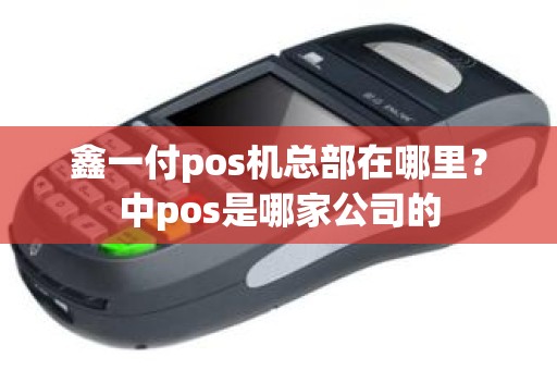 鑫一付pos机总部在哪里？中pos是哪家公司的