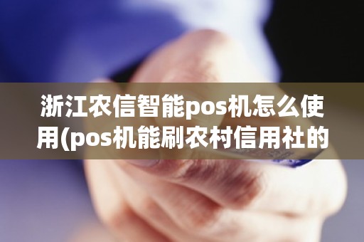 浙江农信智能pos机怎么使用(pos机能刷农村信用社的卡吗)