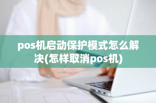 pos机启动保护模式怎么解决(怎样取消pos机)