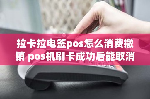 拉卡拉电签pos怎么消费撤销 pos机刷卡成功后能取消吗